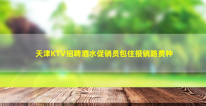 天津KTV招聘酒水促销员包住报销路费种
