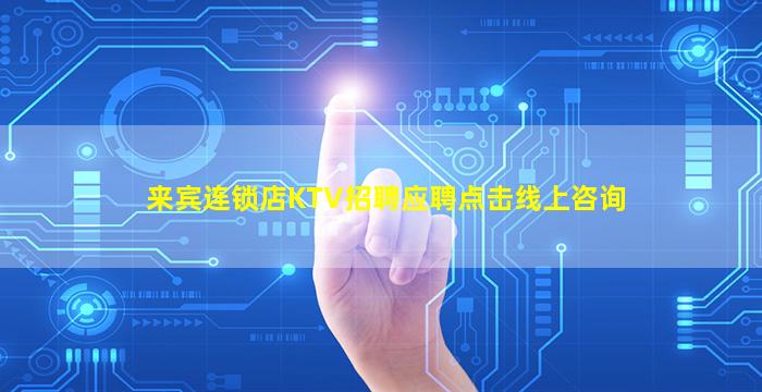 来宾连锁店KTV招聘应聘点击线上咨询
